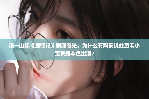 张一山版《鹿鼎记》剧照曝光，为什么有网友说他演韦小宝就是本色出演？