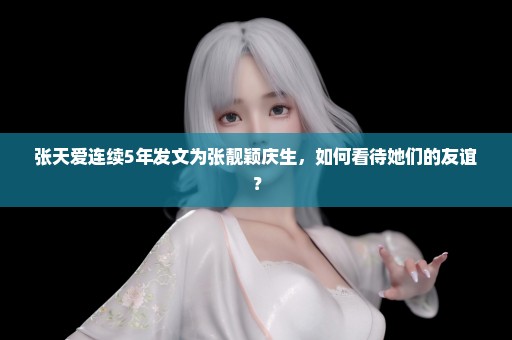 张天爱连续5年发文为张靓颖庆生，如何看待她们的友谊？