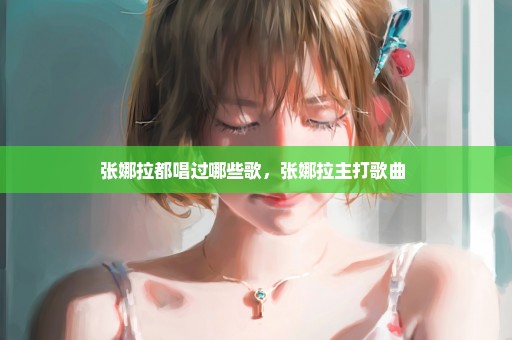 张娜拉都唱过哪些歌，张娜拉主打歌曲 