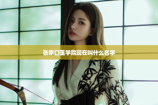 张家口医学院现在叫什么名字