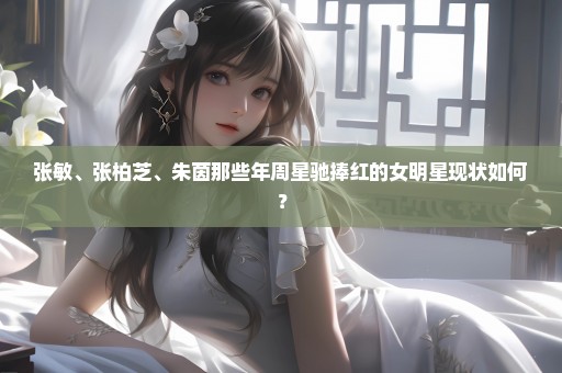 张敏、张柏芝、朱茵那些年周星驰捧红的女明星现状如何？