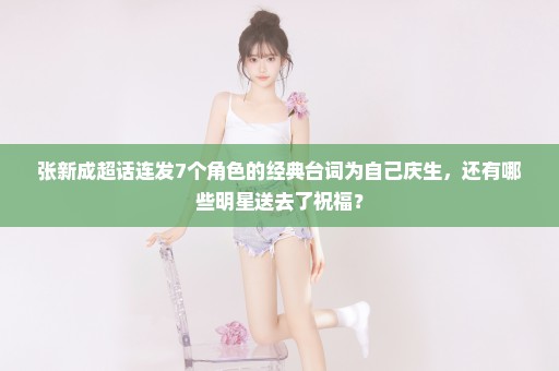 张新成超话连发7个角色的经典台词为自己庆生，还有哪些明星送去了祝福？