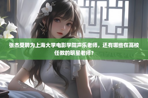 张杰受聘为上海大学电影学院声乐老师，还有哪些在高校任教的明星老师？
