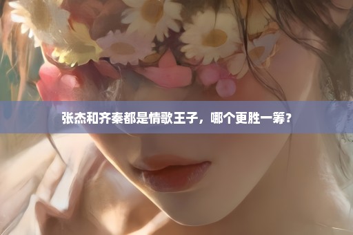 张杰和齐秦都是情歌王子，哪个更胜一筹？