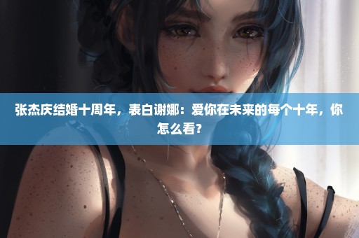 张杰庆结婚十周年，表白谢娜：爱你在未来的每个十年，你怎么看？