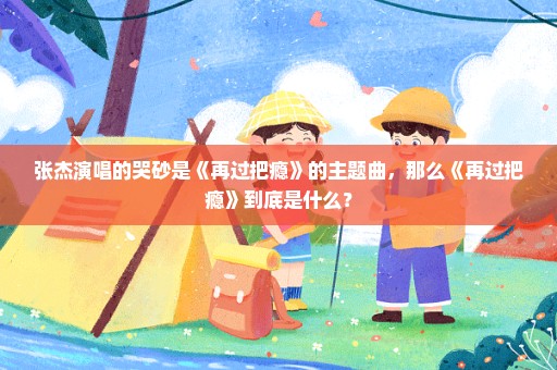 张杰演唱的哭砂是《再过把瘾》的主题曲，那么《再过把瘾》到底是什么？