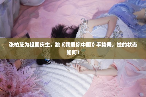 张柏芝为祖国庆生，跳《我爱你中国》手势舞，她的状态如何？
