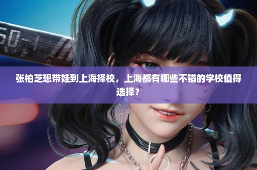 张柏芝想带娃到上海择校，上海都有哪些不错的学校值得选择？