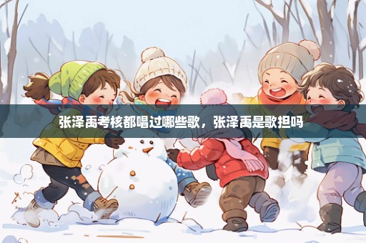 张泽禹考核都唱过哪些歌，张泽禹是歌担吗 