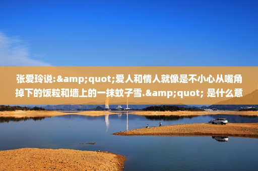 张爱玲说:"爱人和情人就像是不小心从嘴角掉下的饭粒和墙上的一抹蚊子雪." 是什么意思啊 ?