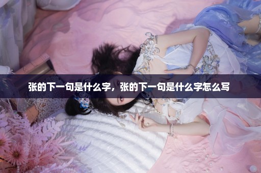张的下一句是什么字，张的下一句是什么字怎么写 