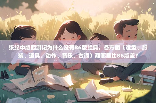 张纪中版西游记为什么没有86版经典，各方面（造型、服装、道具、动作、音乐、台词）都哪里比86版差？