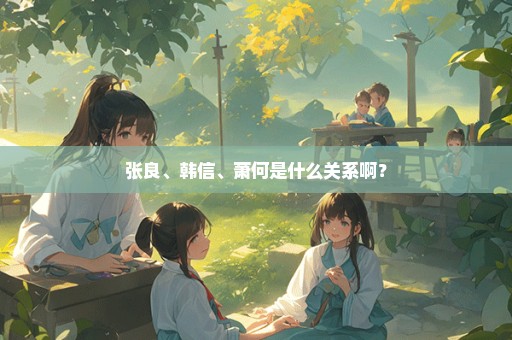 张良、韩信、萧何是什么关系啊？