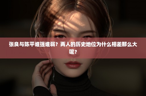 张良与陈平谁强谁弱？两人的历史地位为什么相差那么大呢？