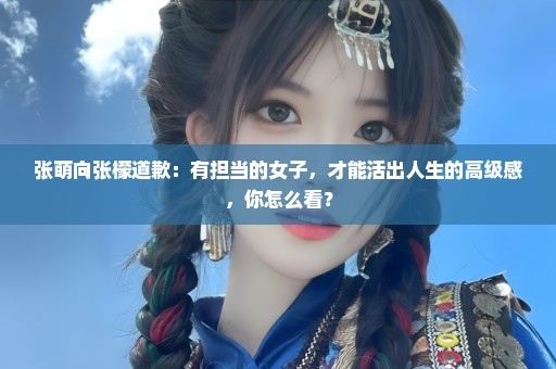 张萌向张檬道歉：有担当的女子，才能活出人生的高级感，你怎么看？