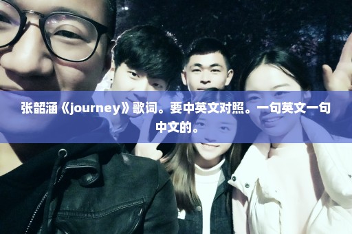 张韶涵《journey》歌词。要中英文对照。一句英文一句中文的。