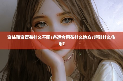 弯头和弯管有什么不同?各适合用在什么地方?起到什么作用?