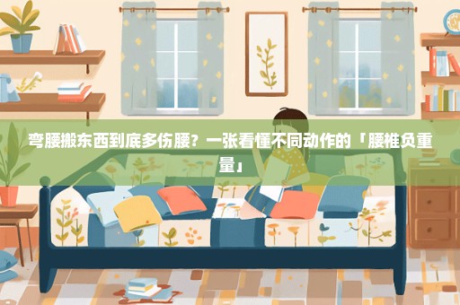 弯腰搬东西到底多伤腰？一张看懂不同动作的「腰椎负重量」