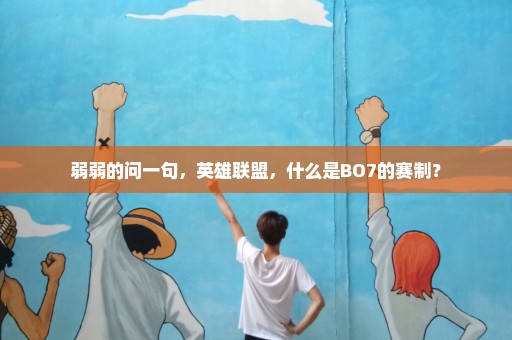 弱弱的问一句，英雄联盟，什么是BO7的赛制？