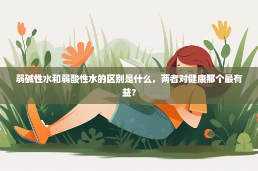 弱碱性水和弱酸性水的区别是什么，两者对健康那个最有益？