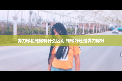 弹力棉和纯棉有什么区别 纯棉好还是弹力棉好