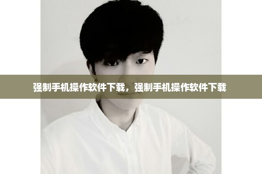 强制手机操作软件下载，强制手机操作软件下载 