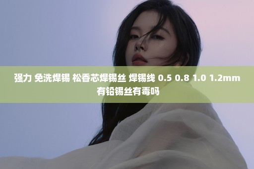 强力 免洗焊锡 松香芯焊锡丝 焊锡线 0.5 0.8 1.0 1.2mm 有铅锡丝有毒吗