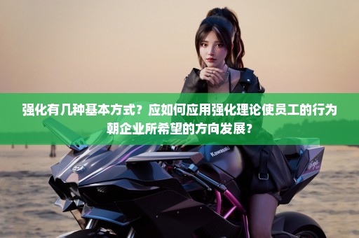 强化有几种基本方式？应如何应用强化理论使员工的行为朝企业所希望的方向发展？