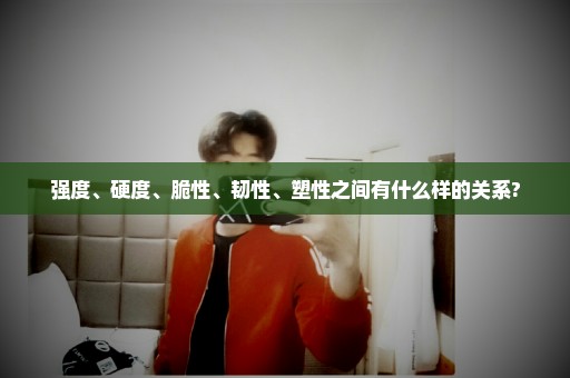 强度、硬度、脆性、韧性、塑性之间有什么样的关系?