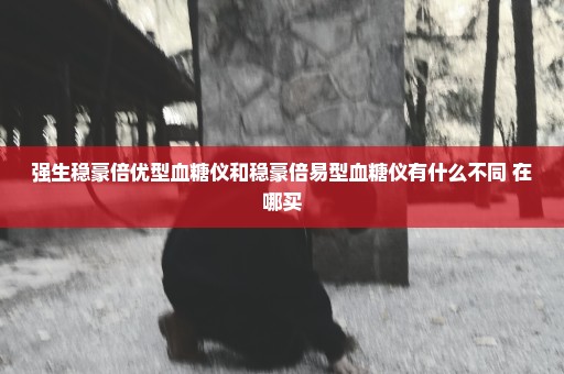 强生稳豪倍优型血糖仪和稳豪倍易型血糖仪有什么不同 在哪买
