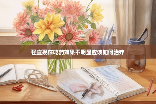 强直现在吃药效果不明显应该如何治疗