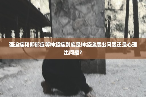 强迫症和抑郁症等神经症到底是神经递质出问题还是心理出问题？