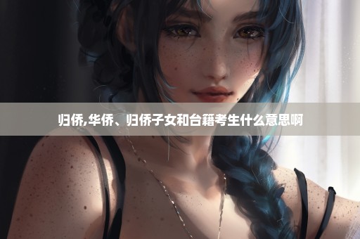 归侨,华侨、归侨子女和台籍考生什么意思啊