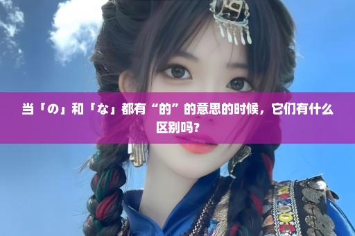 当「の」和「な」都有“的”的意思的时候，它们有什么区别吗？
