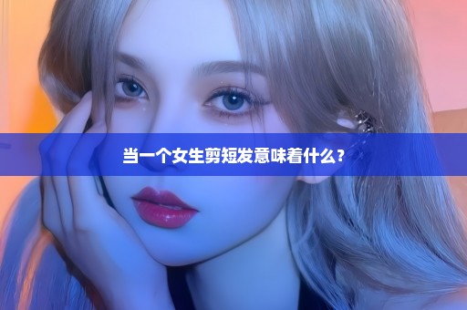 当一个女生剪短发意味着什么？