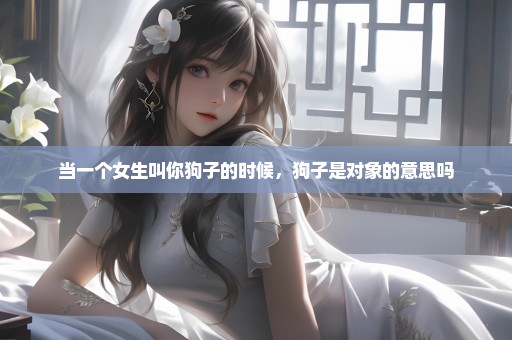 当一个女生叫你狗子的时候，狗子是对象的意思吗
