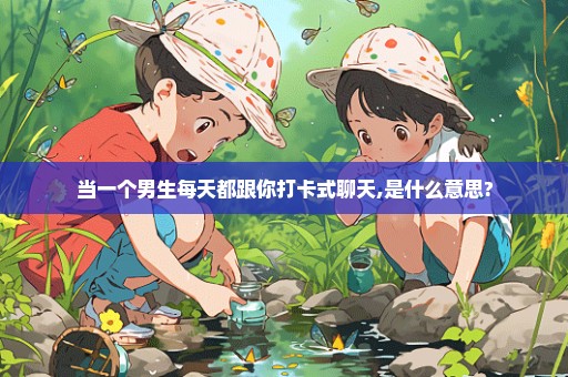 当一个男生每天都跟你打卡式聊天,是什么意思?