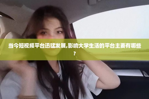 当今短视频平台迅猛发展,影响大学生活的平台主要有哪些?