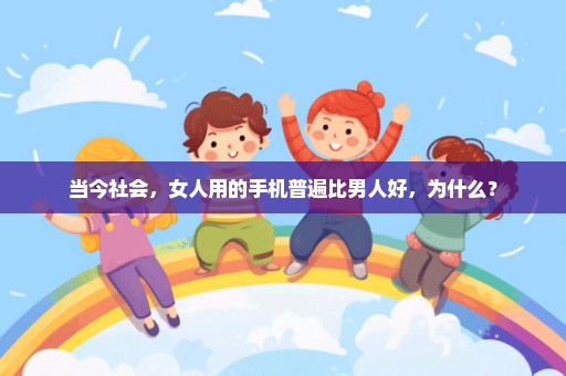 当今社会，女人用的手机普遍比男人好，为什么？