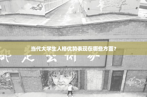 当代大学生人格优势表现在哪些方面？
