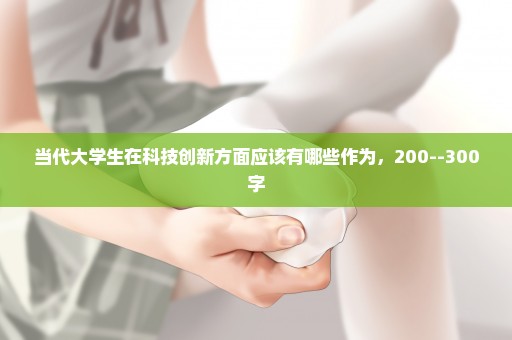 当代大学生在科技创新方面应该有哪些作为，200--300字