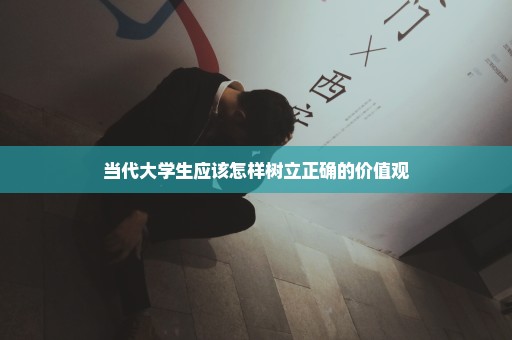 当代大学生应该怎样树立正确的价值观