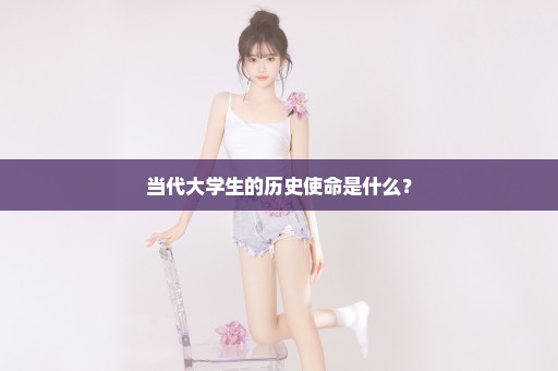 当代大学生的历史使命是什么？