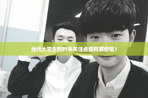 当代大学生的时事关注点都有哪些呢？
