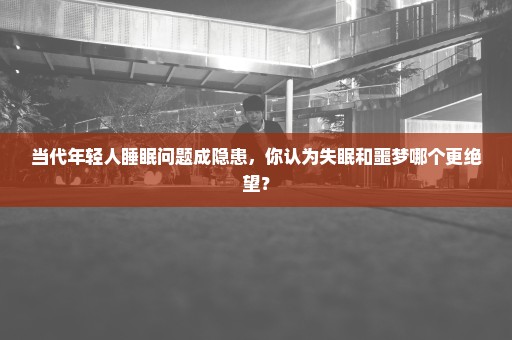 当代年轻人睡眠问题成隐患，你认为失眠和噩梦哪个更绝望？