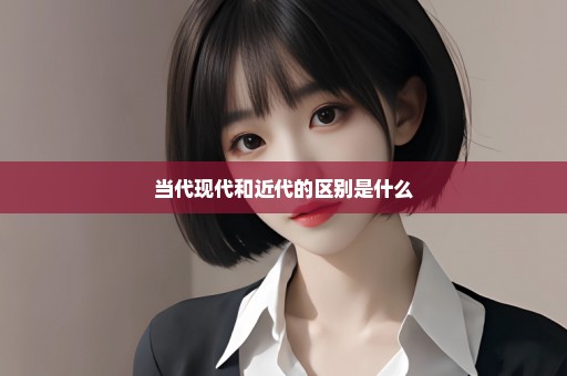 当代现代和近代的区别是什么