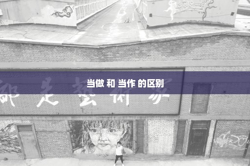当做 和 当作 的区别