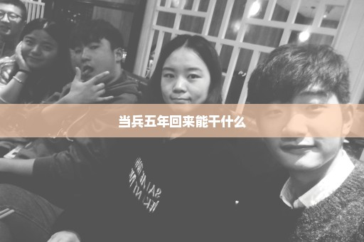 当兵五年回来能干什么