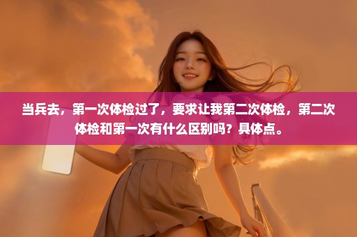 当兵去，第一次体检过了，要求让我第二次体检，第二次体检和第一次有什么区别吗？具体点。