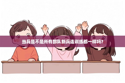 当兵是不是所有部队新兵连训练都一样吗？